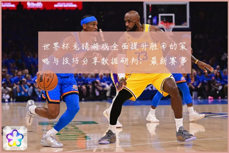 世界杯竞猜游戏全面提升胜率的策略与技巧分享数据研判：最新赛事动态与深度分析