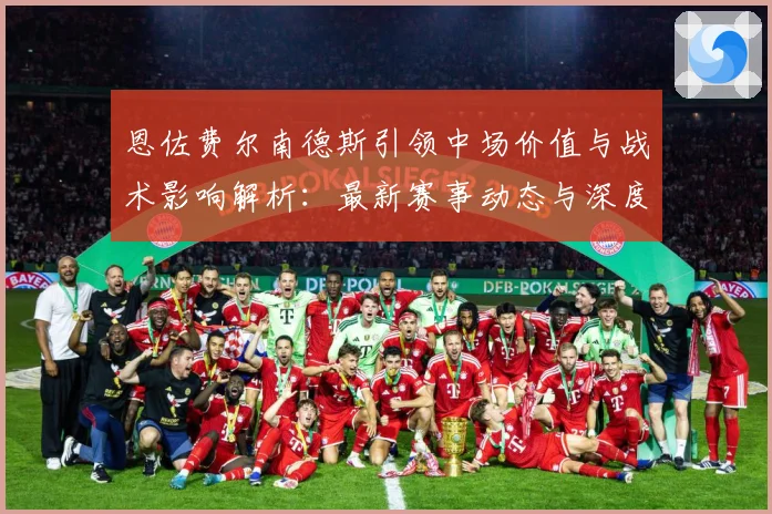 恩佐费尔南德斯引领中场价值与战术影响解析：最新赛事动态与深度分析