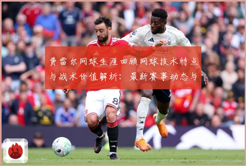 费雷尔网球生涯回顾网球技术特点与战术价值解析：最新赛事动态与深度分析