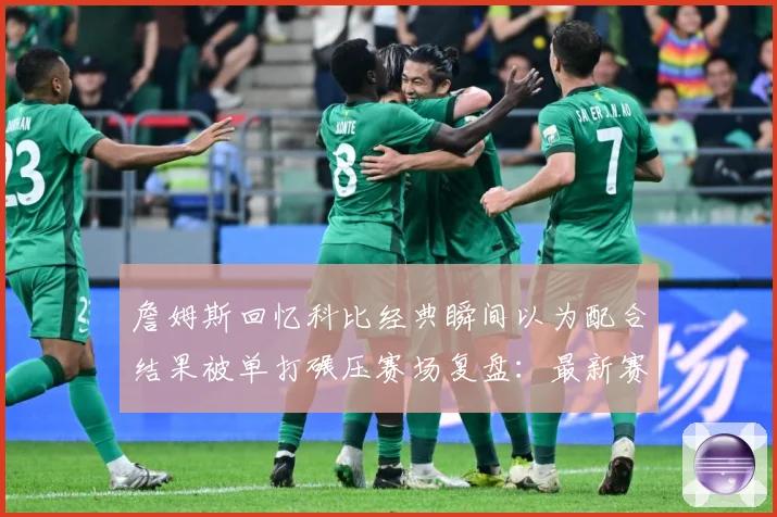 詹姆斯回忆科比经典瞬间以为配合结果被单打碾压赛场复盘：最新赛事动态与深度分析