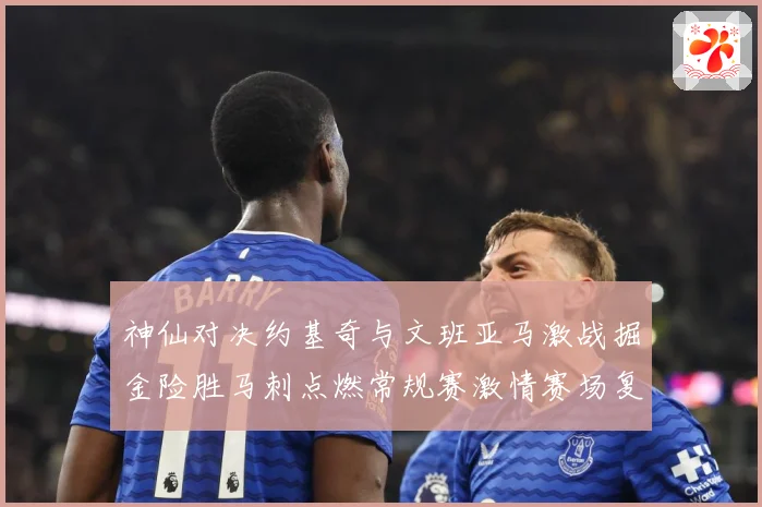 神仙对决约基奇与文班亚马激战掘金险胜马刺点燃常规赛激情赛场复盘战术观察：最新赛事动态与深度分析