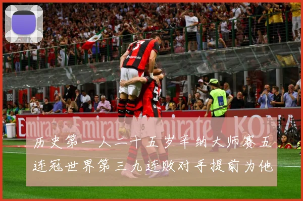 历史第一人二十五岁辛纳大师赛五连冠世界第三九连败对手提前为他赛场观察：最新赛事动态与深度分析