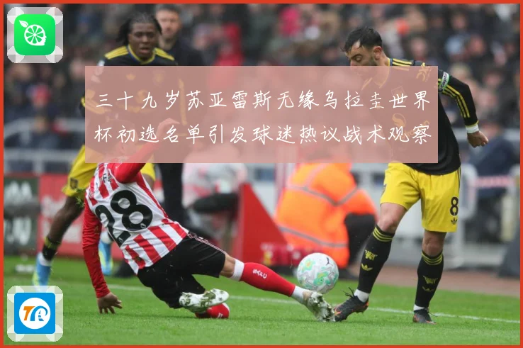 三十九岁苏亚雷斯无缘乌拉圭世界杯初选名单引发球迷热议战术观察：最新赛事动态与深度分析
