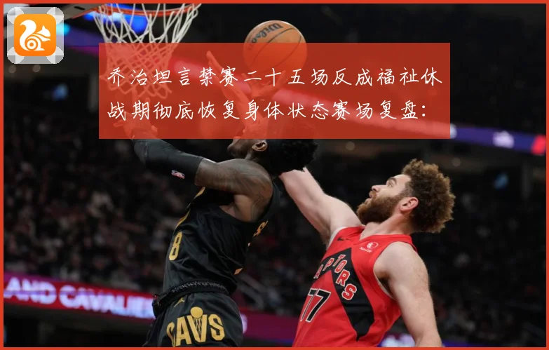 乔治坦言禁赛二十五场反成福祉休战期彻底恢复身体状态赛场复盘：最新赛事动态与深度分析