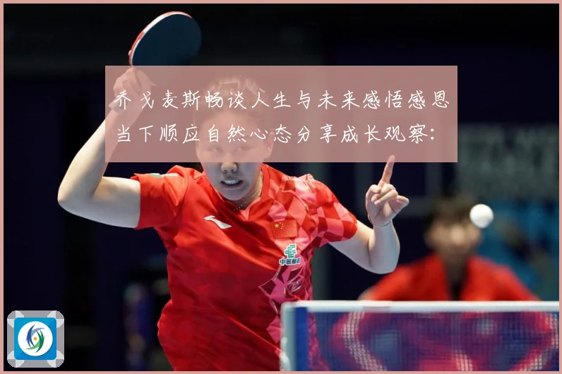 乔戈麦斯畅谈人生与未来感悟感恩当下顺应自然心态分享成长观察：最新赛事动态与深度分析