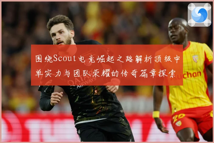 围绕Scout电竞崛起之路解析顶级中单实力与团队荣耀的传奇篇章探索：最新赛事动态与深度分析