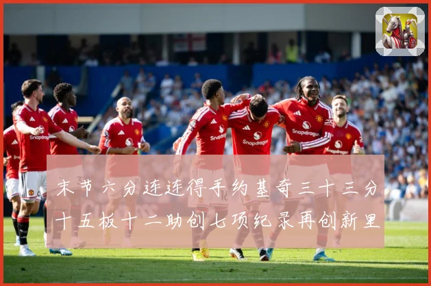 末节六分连连得手约基奇三十三分十五板十二助创七项纪录再创新里赛场复盘：最新赛事动态与深度分析