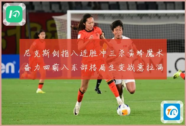 尼克斯剑指八连胜冲三杀黄蜂魔术奋力回前八东部格局生变战意拉满专题观察：最新赛事动态与深度分析