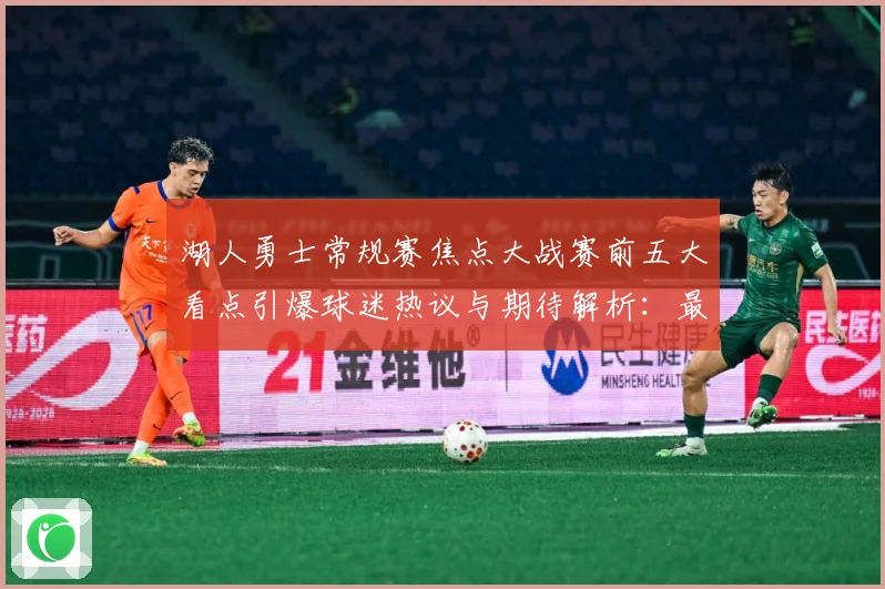 湖人勇士常规赛焦点大战赛前五大看点引爆球迷热议与期待解析：最新赛事动态与深度分析