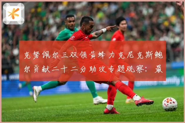克努佩尔三双领黄蜂力克尼克斯鲍尔贡献二十二分助攻专题观察：最新赛事动态与深度分析
