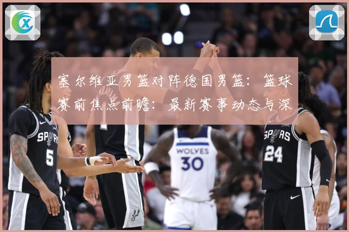塞尔维亚男篮对阵德国男篮：篮球赛前焦点前瞻：最新赛事动态与深度分析