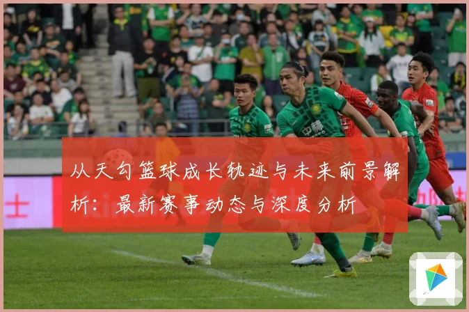 从天勾篮球成长轨迹与未来前景解析：最新赛事动态与深度分析