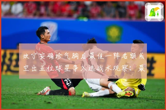 坎宁安确诊气胸后最佳一阵名额或空出五位球星争入选战术观察：最新赛事动态与深度分析