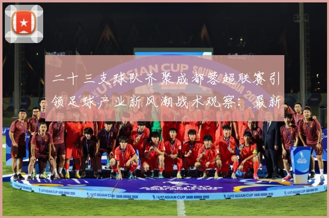 二十三支球队齐聚成都蓉超联赛引领足球产业新风潮战术观察：最新赛事动态与深度分析