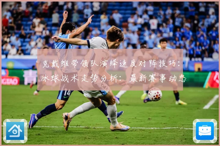 克戴维带领队演绎速度对阵技巧：冰球战术走势分析：最新赛事动态与深度分析