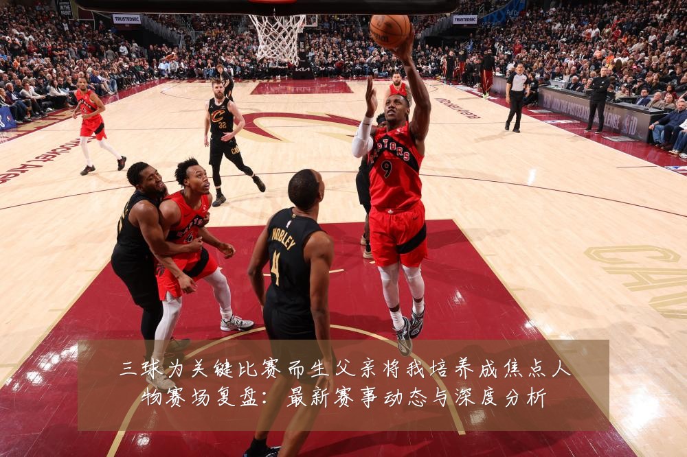 三球为关键比赛而生父亲将我培养成焦点人物赛场复盘:最新赛事动态与深度分析