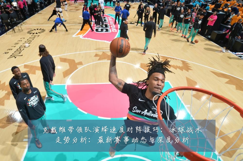 克戴维带领队演绎速度对阵技巧：冰球战术走势分析：最新赛事动态与深度分析