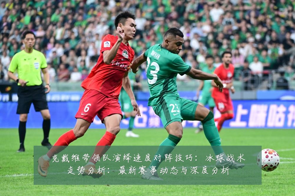 克戴维带领队演绎速度对阵技巧：冰球战术走势分析：最新赛事动态与深度分析