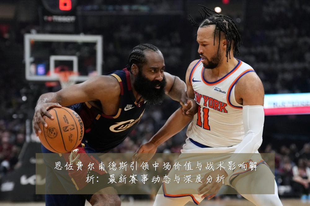 恩佐费尔南德斯引领中场价值与战术影响解析:最新赛事动态与深度分析