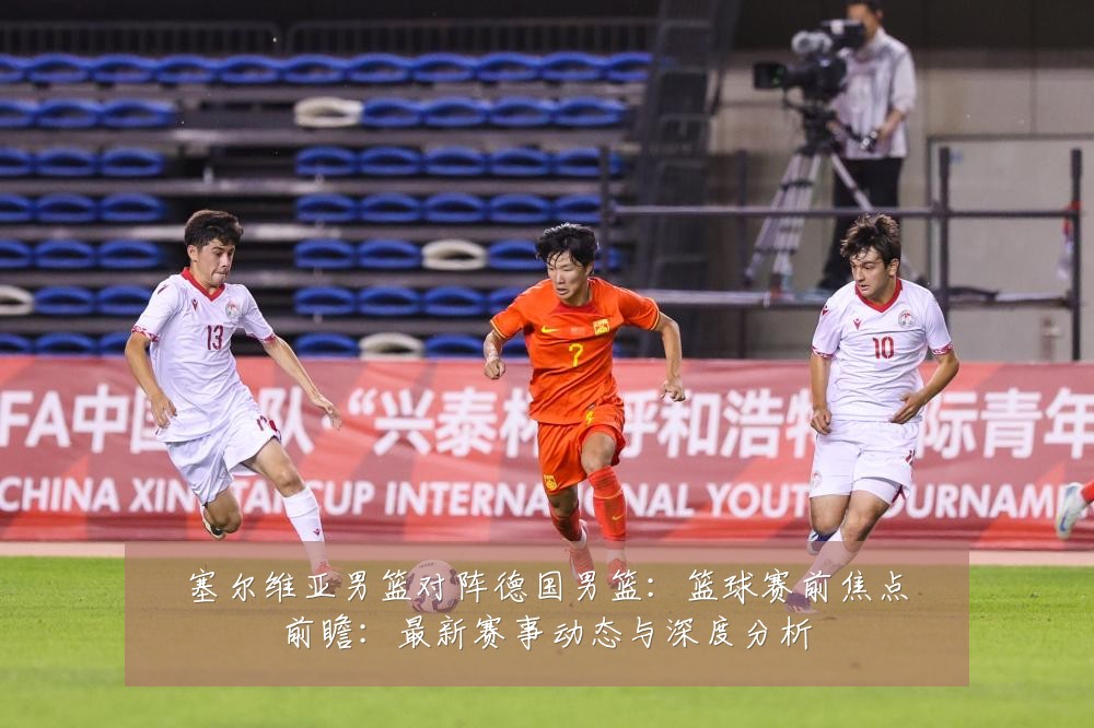 塞尔维亚男篮对阵德国男篮:篮球赛前焦点前瞻:最新赛事动态与深度分析