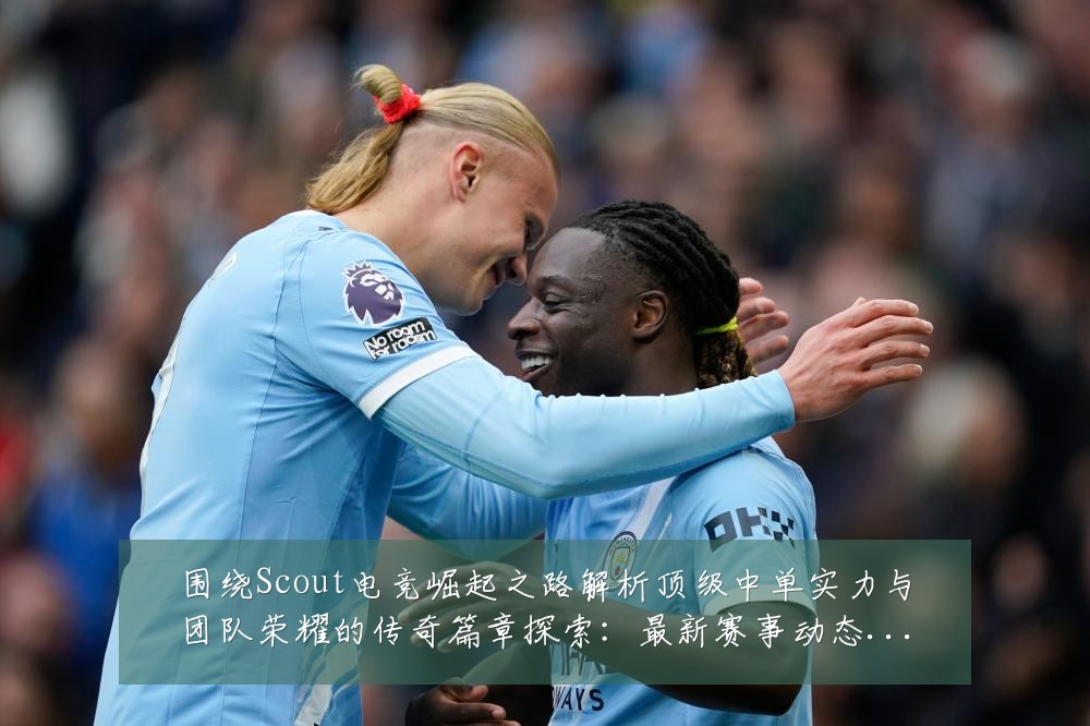 围绕Scout电竞崛起之路解析顶级中单实力与团队荣耀的传奇篇章探索:最新赛事动态与深度分析