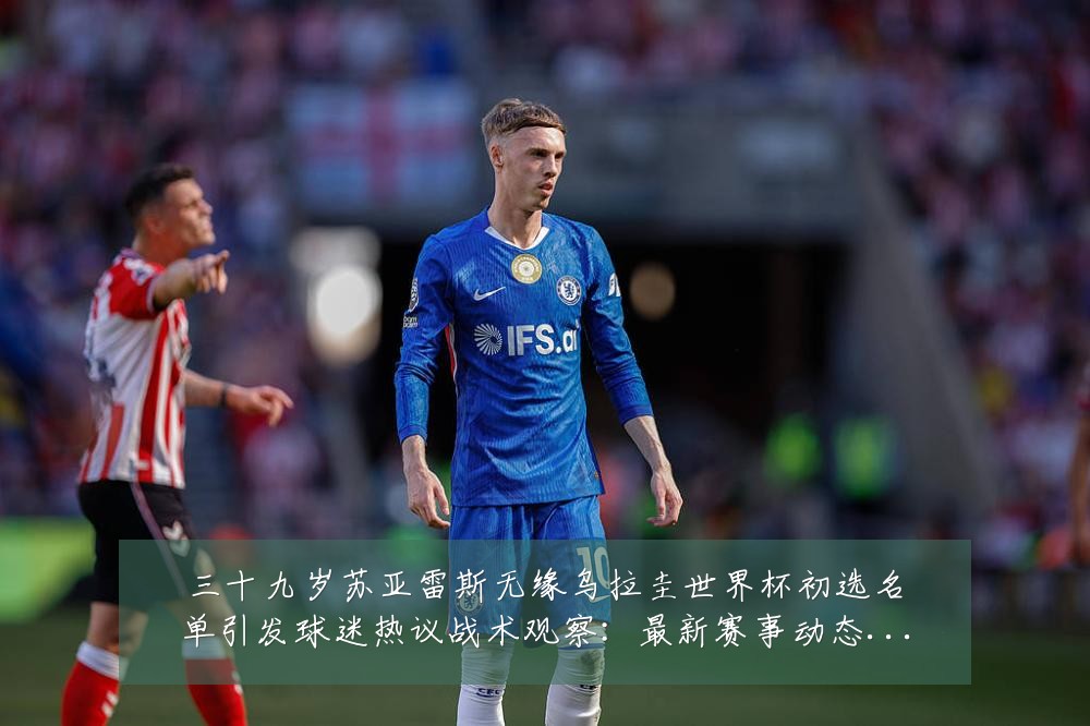 三十九岁苏亚雷斯无缘乌拉圭世界杯初选名单引发球迷热议战术观察:最新赛事动态与深度分析