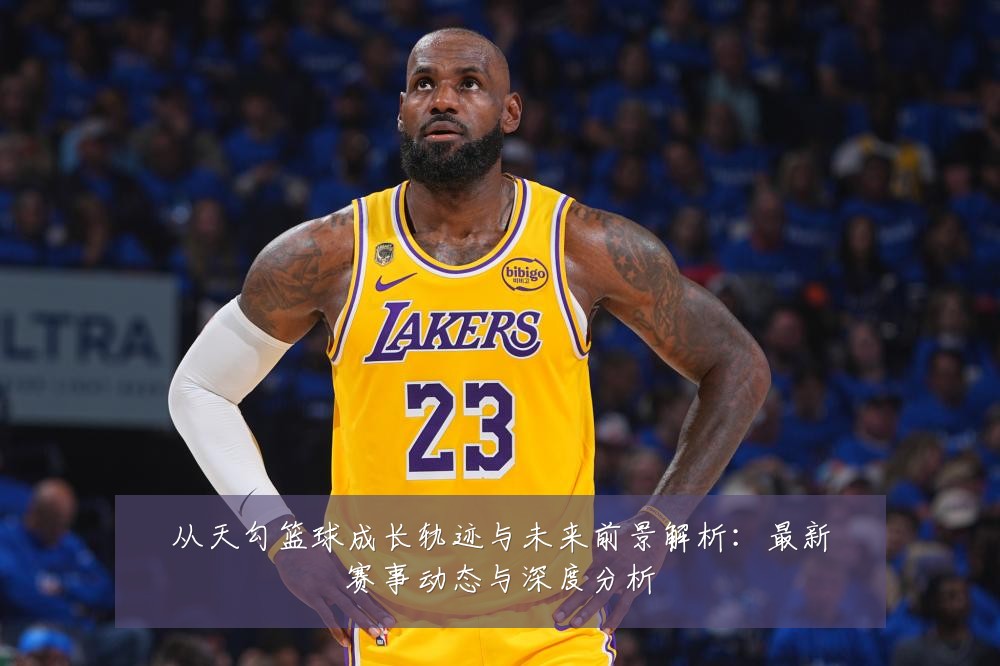 从天勾篮球成长轨迹与未来前景解析:最新赛事动态与深度分析