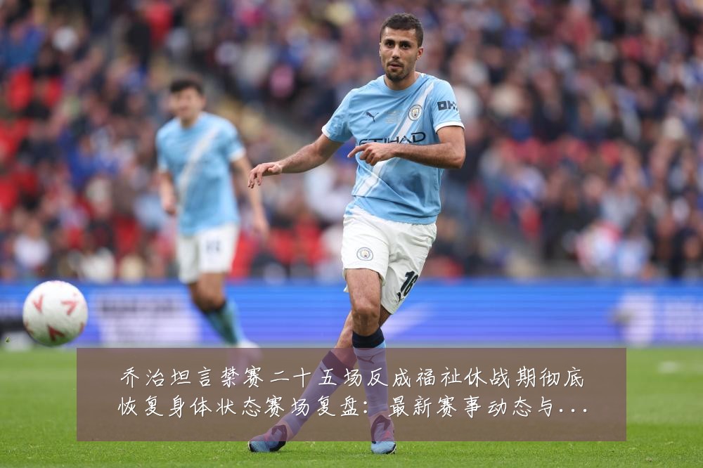 乔治坦言禁赛二十五场反成福祉休战期彻底恢复身体状态赛场复盘:最新赛事动态与深度分析