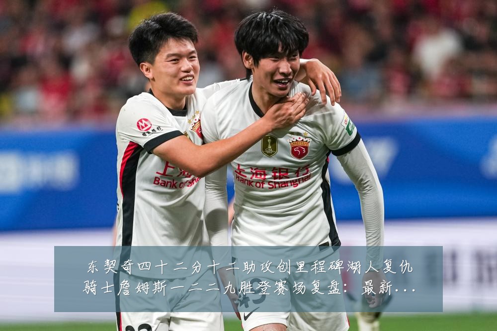 东契奇四十二分十二助攻创里程碑湖人复仇骑士詹姆斯一二二九胜登赛场复盘:最新赛事动态与深度分析