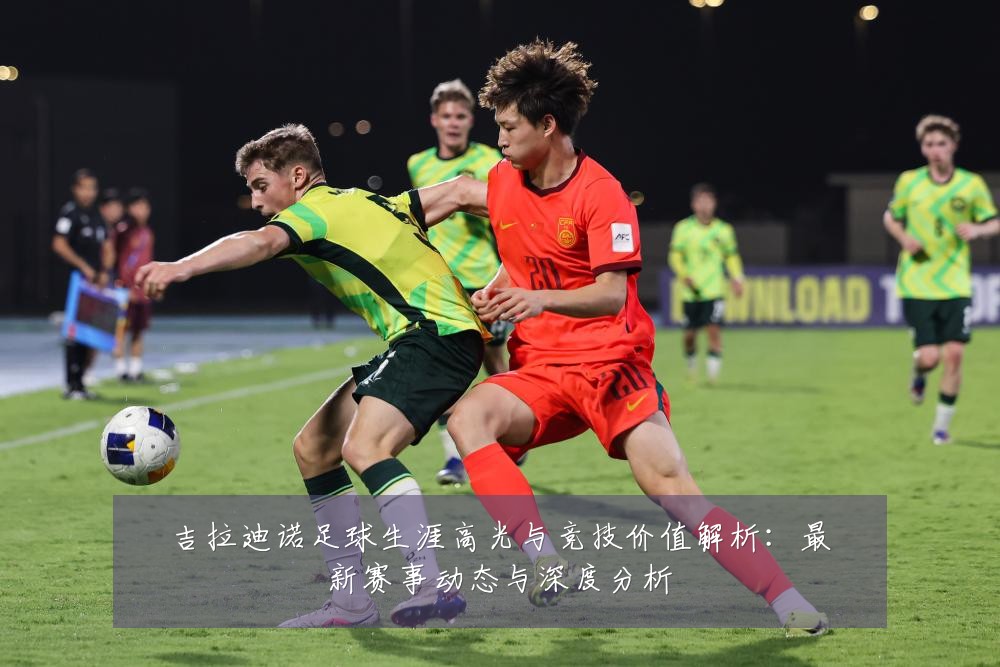 吉拉迪诺足球生涯高光与竞技价值解析:最新赛事动态与深度分析