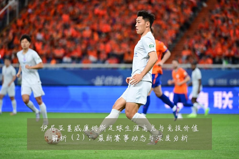 伊尼亚基威廉姆斯足球生涯高光与竞技价值解析(2):最新赛事动态与深度分析