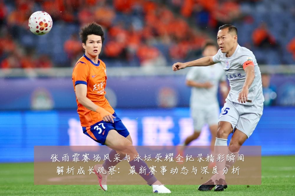 张雨霏赛场风采与泳坛荣耀全纪录精彩瞬间解析成长观察:最新赛事动态与深度分析