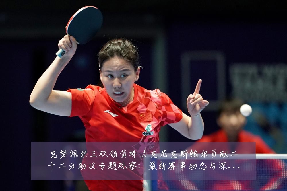 克努佩尔三双领黄蜂力克尼克斯鲍尔贡献二十二分助攻专题观察:最新赛事动态与深度分析