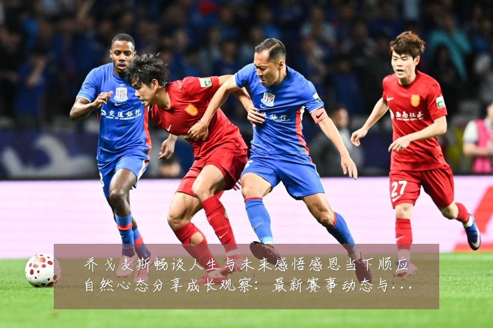 乔戈麦斯畅谈人生与未来感悟感恩当下顺应自然心态分享成长观察:最新赛事动态与深度分析