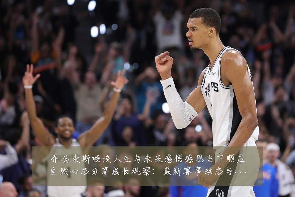 乔戈麦斯畅谈人生与未来感悟感恩当下顺应自然心态分享成长观察:最新赛事动态与深度分析