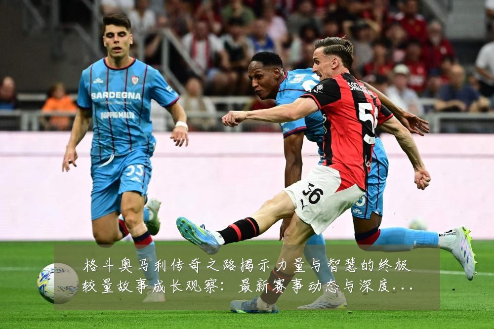 格斗奥马利传奇之路揭示力量与智慧的终极较量故事成长观察:最新赛事动态与深度分析